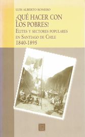 Resultado de imagen para Luis Alberto Romero- Â¿QuÃ© hacer con los pobres? Elites y sectores populares en Santiago de Chile 1840-1895